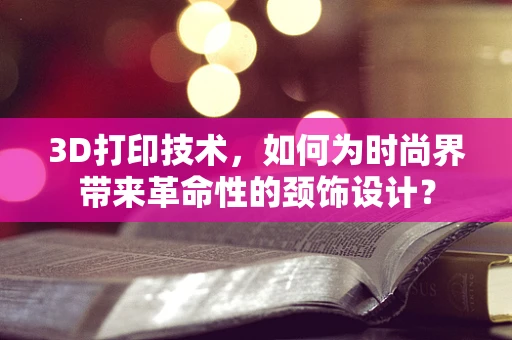 3D打印技术，如何为时尚界带来革命性的颈饰设计？