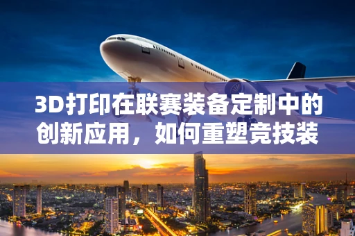 3D打印在联赛装备定制中的创新应用，如何重塑竞技装备的个性化与效率？