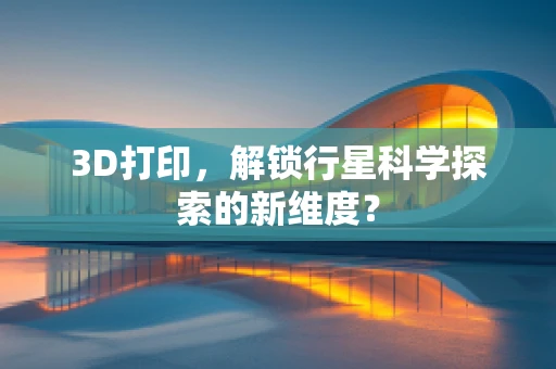 3D打印，解锁行星科学探索的新维度？