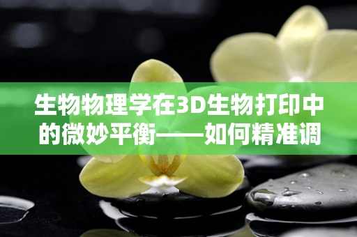 生物物理学在3D生物打印中的微妙平衡——如何精准调控细胞活性？