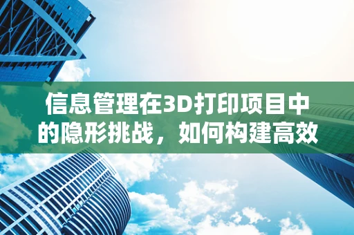 信息管理在3D打印项目中的隐形挑战，如何构建高效的数据处理与共享机制？