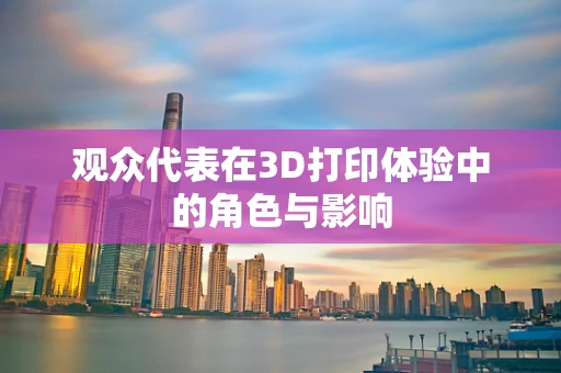 观众代表在3D打印体验中的角色与影响