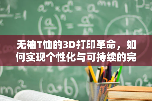 无袖T恤的3D打印革命，如何实现个性化与可持续的完美结合？