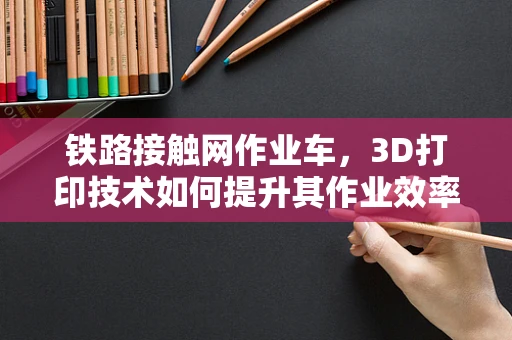铁路接触网作业车，3D打印技术如何提升其作业效率与安全性？