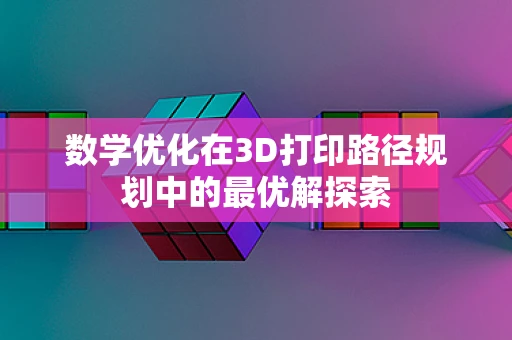 数学优化在3D打印路径规划中的最优解探索
