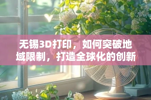 无锡3D打印，如何突破地域限制，打造全球化的创新高地？