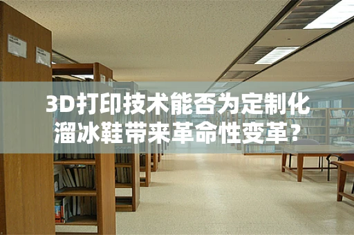 3D打印技术能否为定制化溜冰鞋带来革命性变革？