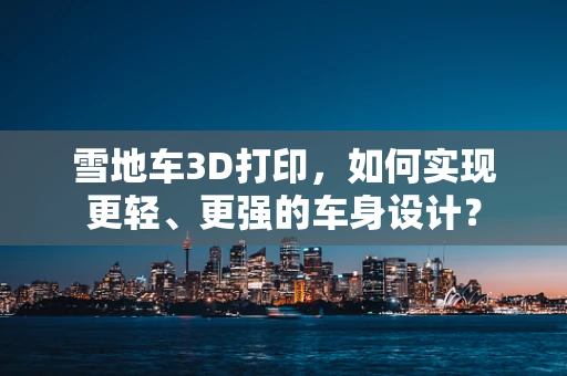 雪地车3D打印，如何实现更轻、更强的车身设计？