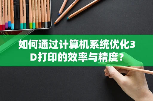 如何通过计算机系统优化3D打印的效率与精度？