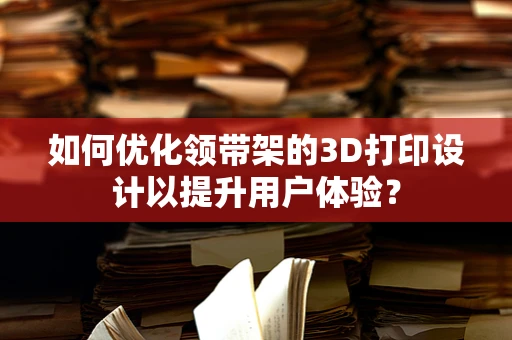 如何优化领带架的3D打印设计以提升用户体验？