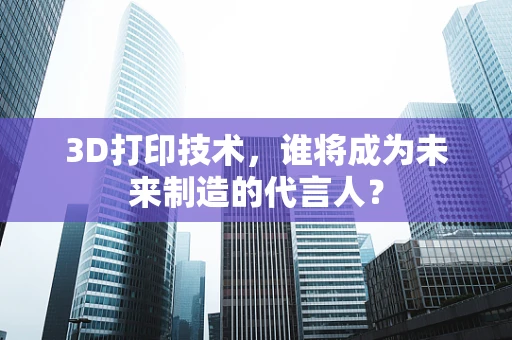 3D打印技术，谁将成为未来制造的代言人？