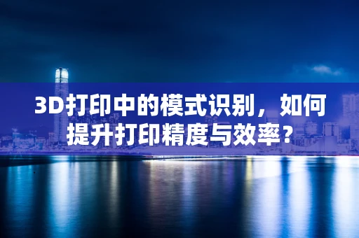 3D打印中的模式识别，如何提升打印精度与效率？