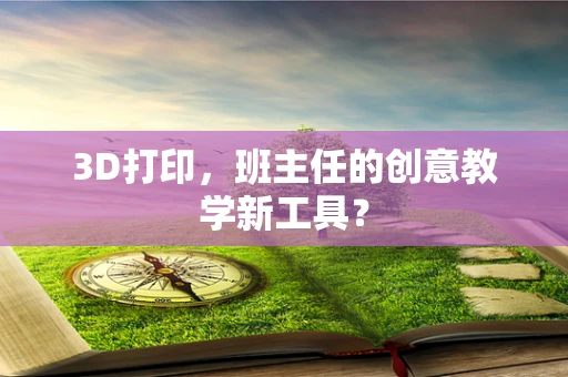 3D打印，班主任的创意教学新工具？