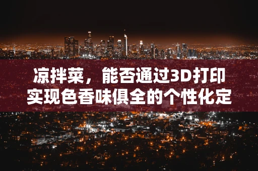 凉拌菜，能否通过3D打印实现色香味俱全的个性化定制？