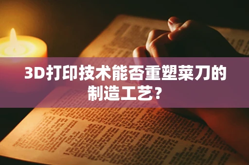 3D打印技术能否重塑菜刀的制造工艺？