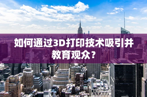 如何通过3D打印技术吸引并教育观众？