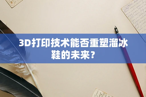 3D打印技术能否重塑溜冰鞋的未来？