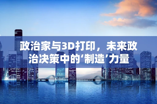 政治家与3D打印，未来政治决策中的‘制造’力量