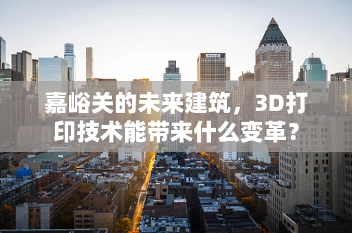 嘉峪关的未来建筑，3D打印技术能带来什么变革？