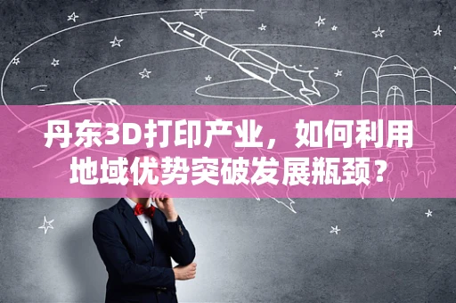 丹东3D打印产业，如何利用地域优势突破发展瓶颈？