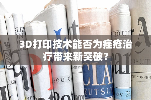 3D打印技术能否为痤疮治疗带来新突破？