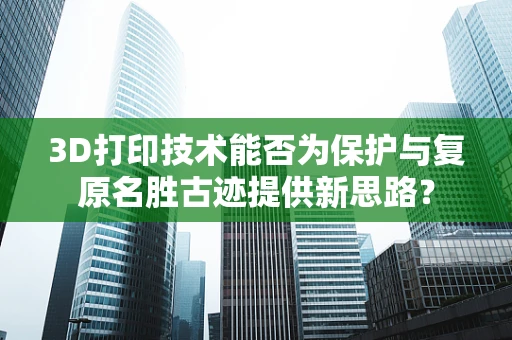 3D打印技术能否为保护与复原名胜古迹提供新思路？