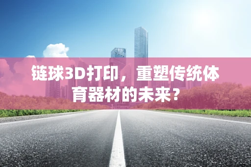 链球3D打印，重塑传统体育器材的未来？