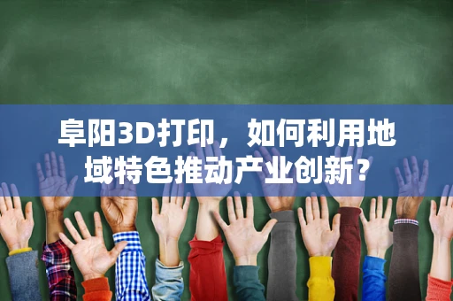 阜阳3D打印，如何利用地域特色推动产业创新？