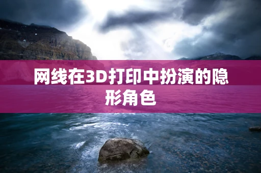 网线在3D打印中扮演的隐形角色