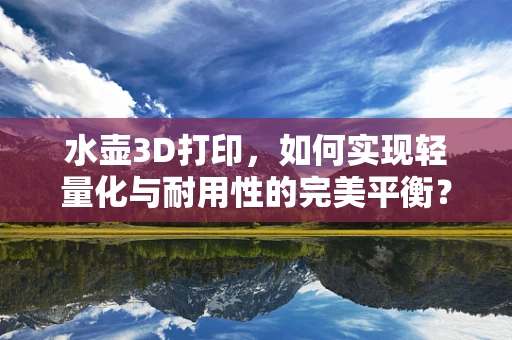 水壶3D打印，如何实现轻量化与耐用性的完美平衡？