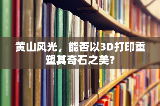 黄山风光，能否以3D打印重塑其奇石之美？