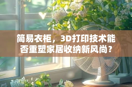 简易衣柜，3D打印技术能否重塑家居收纳新风尚？