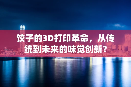 饺子的3D打印革命，从传统到未来的味觉创新？