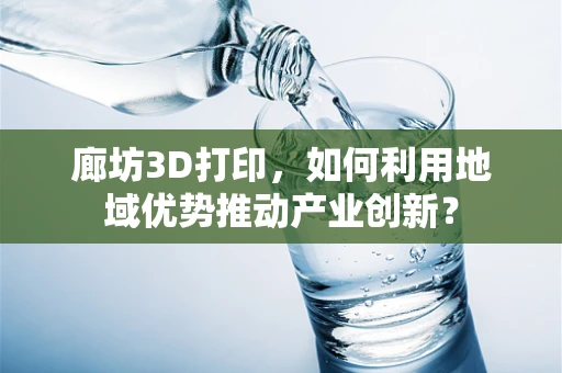 廊坊3D打印，如何利用地域优势推动产业创新？