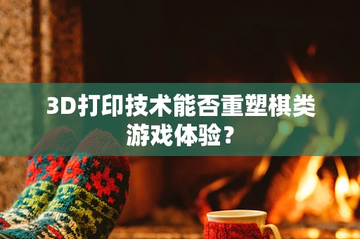 3D打印技术能否重塑棋类游戏体验？