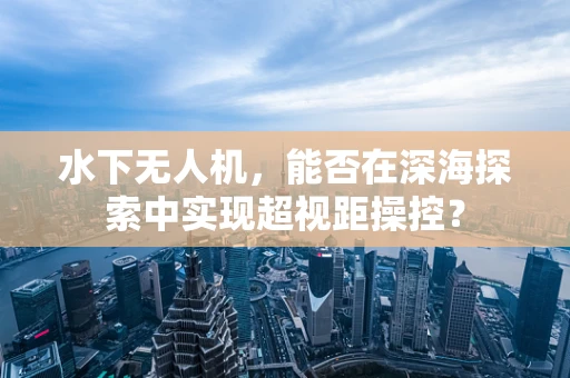 水下无人机，能否在深海探索中实现超视距操控？