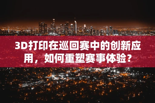 3D打印在巡回赛中的创新应用，如何重塑赛事体验？