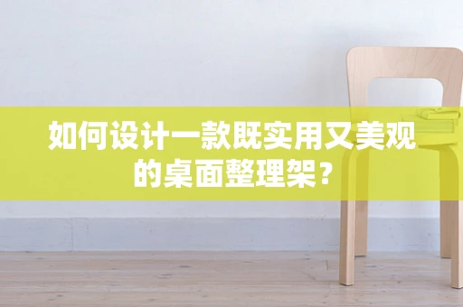 如何设计一款既实用又美观的桌面整理架？