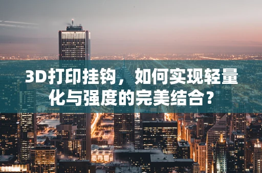 3D打印挂钩，如何实现轻量化与强度的完美结合？