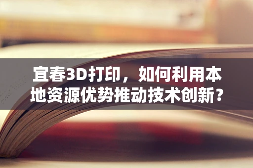 宜春3D打印，如何利用本地资源优势推动技术创新？