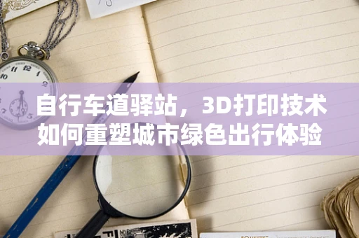 自行车道驿站，3D打印技术如何重塑城市绿色出行体验？