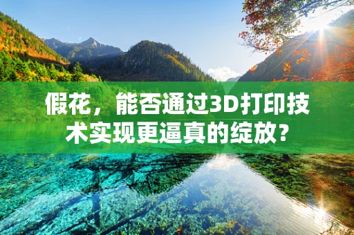 假花，能否通过3D打印技术实现更逼真的绽放？