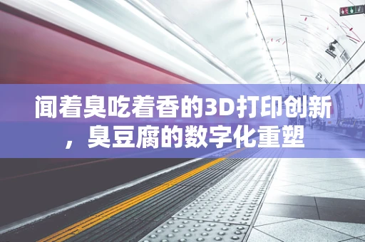 闻着臭吃着香的3D打印创新，臭豆腐的数字化重塑