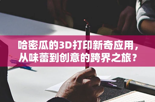 哈密瓜的3D打印新奇应用，从味蕾到创意的跨界之旅？