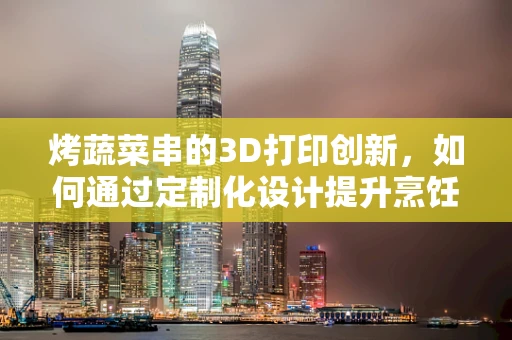 烤蔬菜串的3D打印创新，如何通过定制化设计提升烹饪体验？