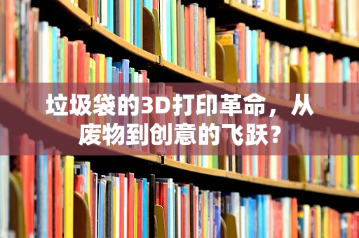 垃圾袋的3D打印革命，从废物到创意的飞跃？