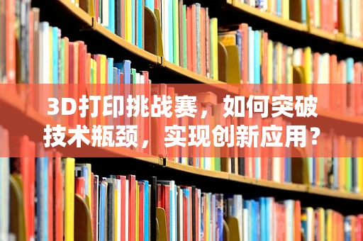3D打印挑战赛，如何突破技术瓶颈，实现创新应用？