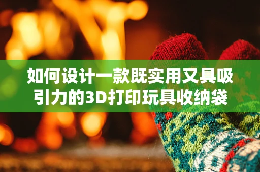 如何设计一款既实用又具吸引力的3D打印玩具收纳袋？