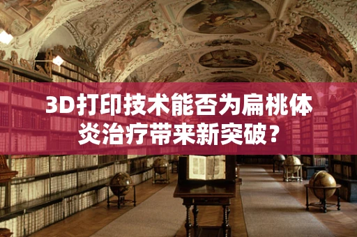 3D打印技术能否为扁桃体炎治疗带来新突破？