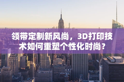 领带定制新风尚，3D打印技术如何重塑个性化时尚？